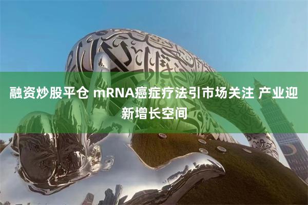 融资炒股平仓 mRNA癌症疗法引市场关注 产业迎新增长空间