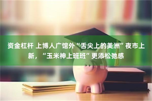 资金杠杆 上博人广馆外“舌尖上的美洲”夜市上新，“玉米神上班班”更添松弛感