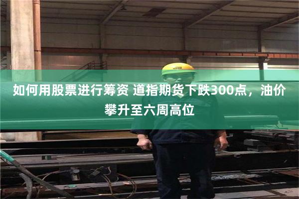 如何用股票进行筹资 道指期货下跌300点，油价攀升至六周高位