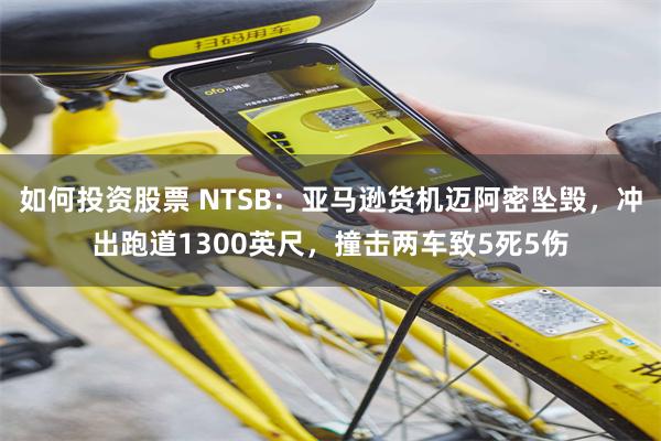 如何投资股票 NTSB：亚马逊货机迈阿密坠毁，冲出跑道1300英尺，撞击两车致5死5伤