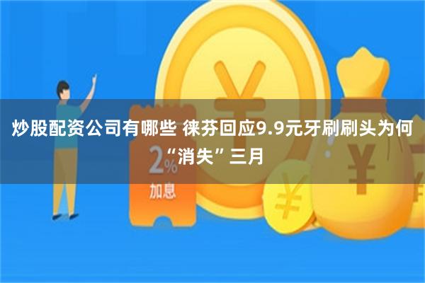 炒股配资公司有哪些 徕芬回应9.9元牙刷刷头为何“消失”三月