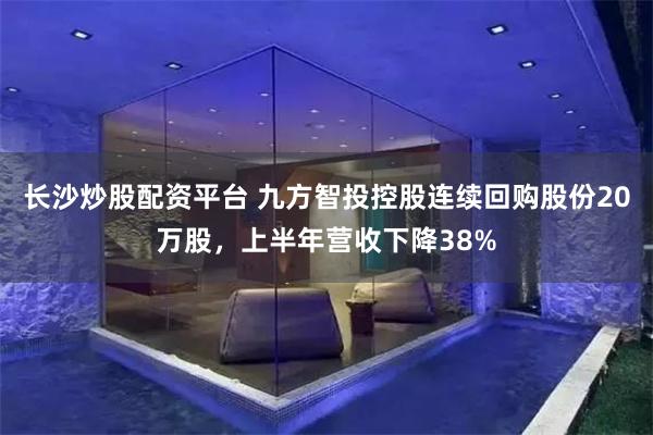 长沙炒股配资平台 九方智投控股连续回购股份20万股，上半年营收下降38%
