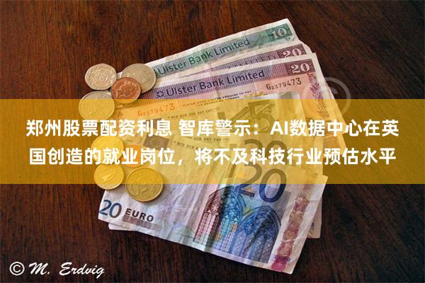 郑州股票配资利息 智库警示：AI数据中心在英国创造的就业岗位，将不及科技行业预估水平
