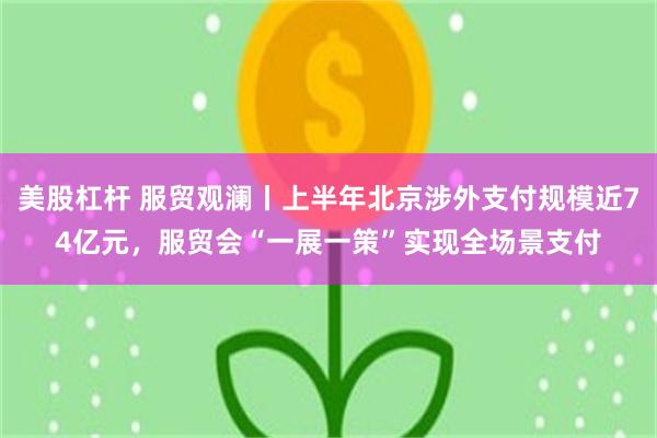 美股杠杆 服贸观澜丨上半年北京涉外支付规模近74亿元，服贸会“一展一策”实现全场景支付