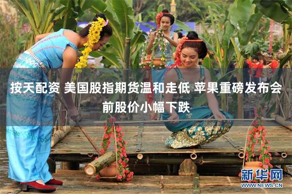 按天配资 美国股指期货温和走低 苹果重磅发布会前股价小幅下跌