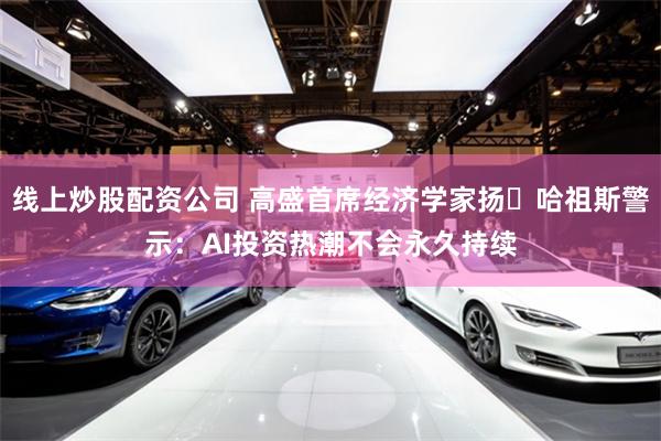 线上炒股配资公司 高盛首席经济学家扬・哈祖斯警示：AI投资热潮不会永久持续