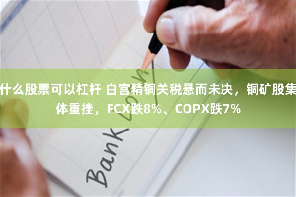 什么股票可以杠杆 白宫精铜关税悬而未决，铜矿股集体重挫，FCX跌8%、COPX跌7%