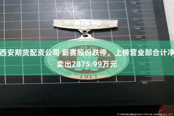 西安期货配资公司 新赛股份跌停，上榜营业部合计净卖出2875.99万元