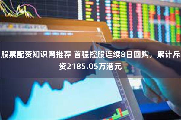 股票配资知识网推荐 首程控股连续8日回购，累计斥资2185.05万港元