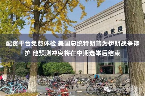 配资平台免费体检 美国总统特朗普为伊朗战争辩护 他预测冲突将在中期选举后结束