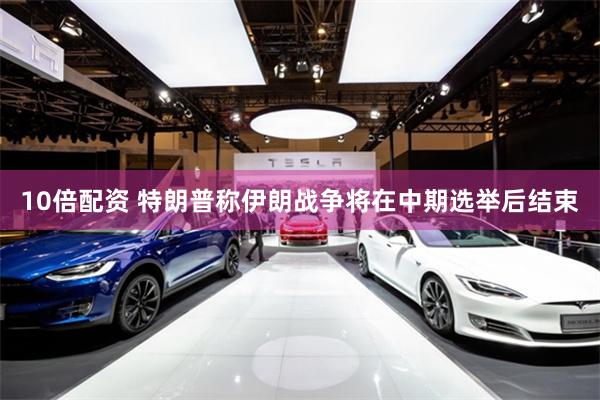 10倍配资 特朗普称伊朗战争将在中期选举后结束
