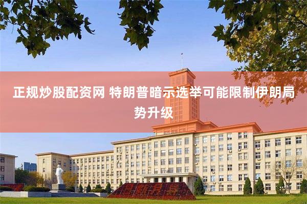 正规炒股配资网 特朗普暗示选举可能限制伊朗局势升级