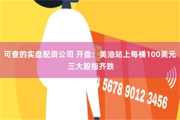 可查的实盘配资公司 开盘：美油站上每桶100美元 三大股指齐跌