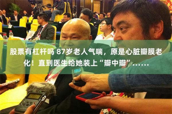 股票有杠杆吗 87岁老人气喘，原是心脏瓣膜老化！直到医生给她装上“瓣中瓣”……