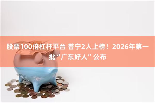 股票100倍杠杆平台 普宁2人上榜！2026年第一批“广东好人”公布