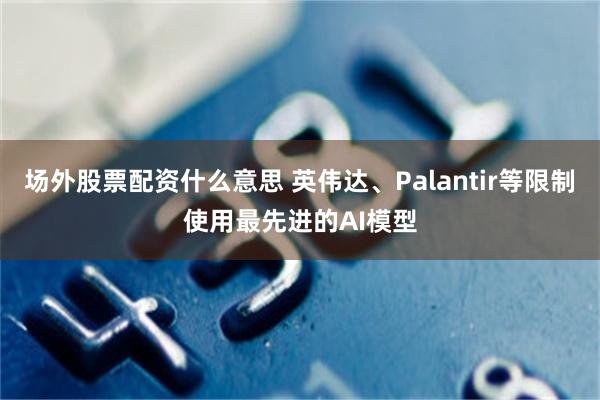 场外股票配资什么意思 英伟达、Palantir等限制使用最先进的AI模型