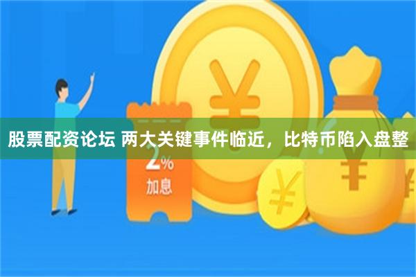 股票配资论坛 两大关键事件临近，比特币陷入盘整