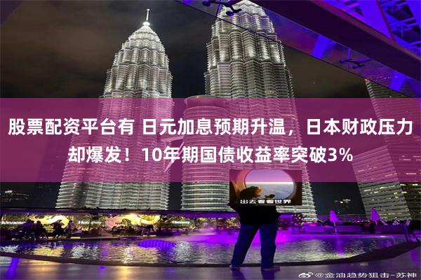 股票配资平台有 日元加息预期升温，日本财政压力却爆发！10年期国债收益率突破3%