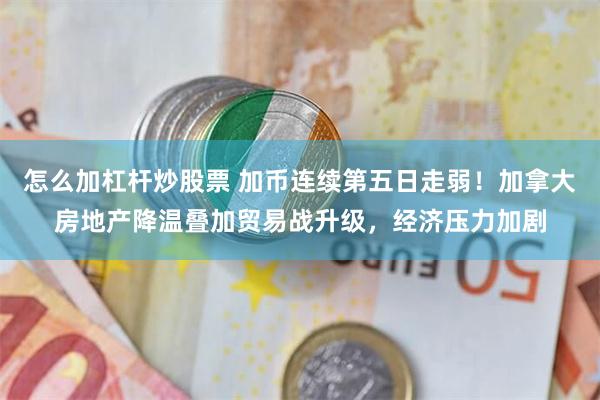 怎么加杠杆炒股票 加币连续第五日走弱！加拿大房地产降温叠加贸易战升级，经济压力加剧