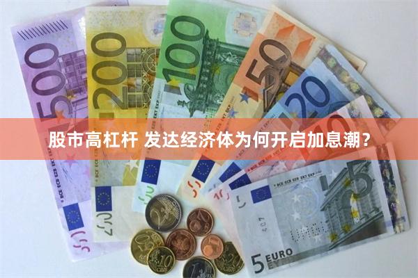 股市高杠杆 发达经济体为何开启加息潮？