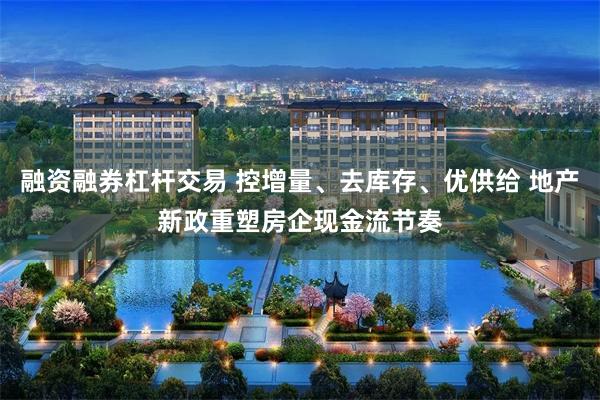 融资融券杠杆交易 控增量、去库存、优供给 地产新政重塑房企现金流节奏