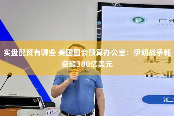 实盘配资有哪些 美国国会预算办公室：伊朗战争耗资超380亿美元