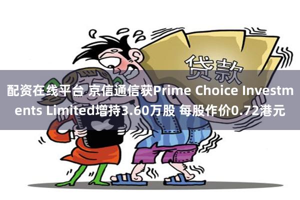 配资在线平台 京信通信获Prime Choice Investments Limited增持3.60万股 每股作价0.72港元