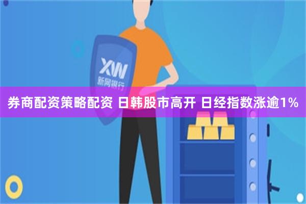 券商配资策略配资 日韩股市高开 日经指数涨逾1%