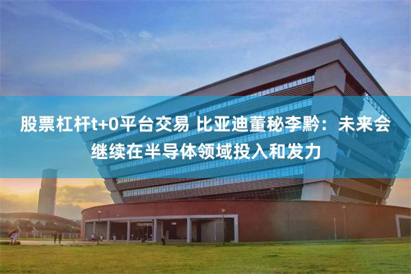 股票杠杆t+0平台交易 比亚迪董秘李黔：未来会继续在半导体领域投入和发力