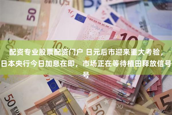 配资专业股票配资门户 日元后市迎来重大考验，日本央行今日加息在即，市场正在等待植田释放信号