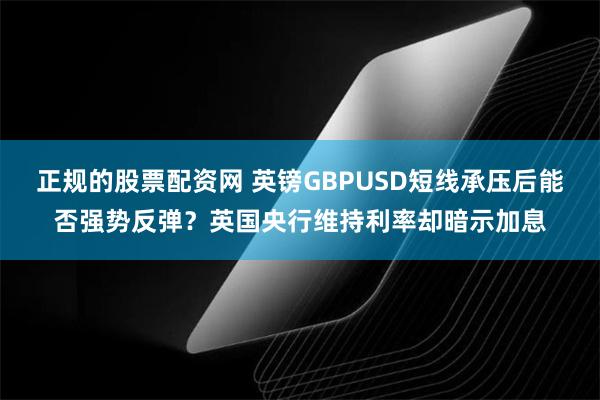 正规的股票配资网 英镑GBPUSD短线承压后能否强势反弹？英国央行维持利率却暗示加息