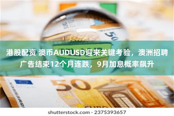 港股配资 澳币AUDUSD迎来关键考验，澳洲招聘广告结束12个月连跌，9月加息概率飙升