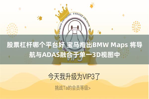 股票杠杆哪个平台好 宝马推出BMW Maps 将导航与ADAS融合于单一3D视图中