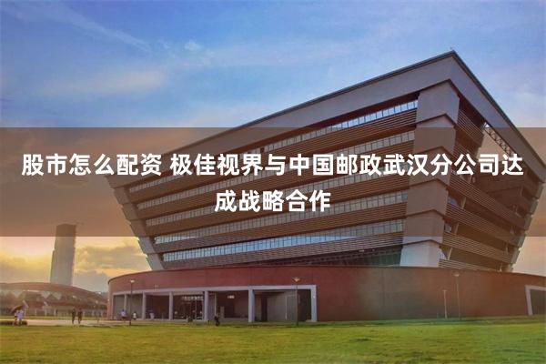 股市怎么配资 极佳视界与中国邮政武汉分公司达成战略合作