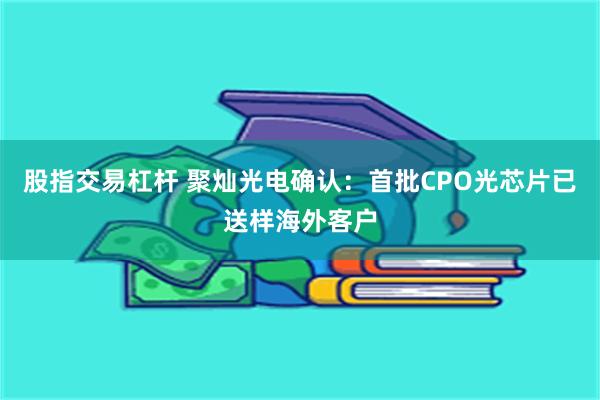 股指交易杠杆 聚灿光电确认：首批CPO光芯片已送样海外客户