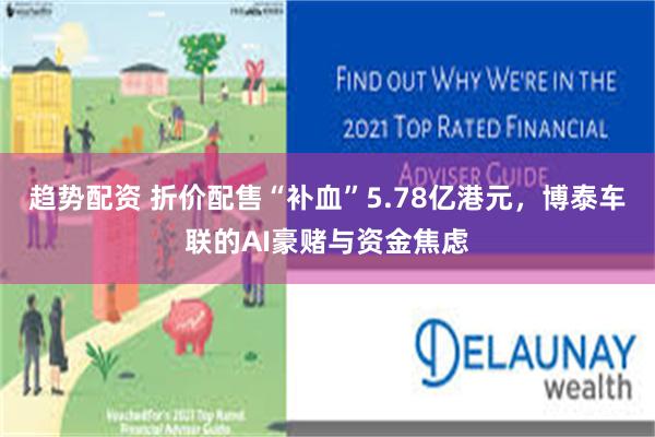 趋势配资 折价配售“补血”5.78亿港元，博泰车联的AI豪赌与资金焦虑