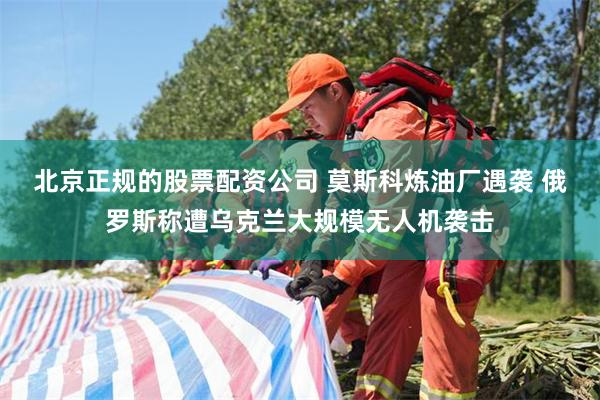 北京正规的股票配资公司 莫斯科炼油厂遇袭 俄罗斯称遭乌克兰大规模无人机袭击