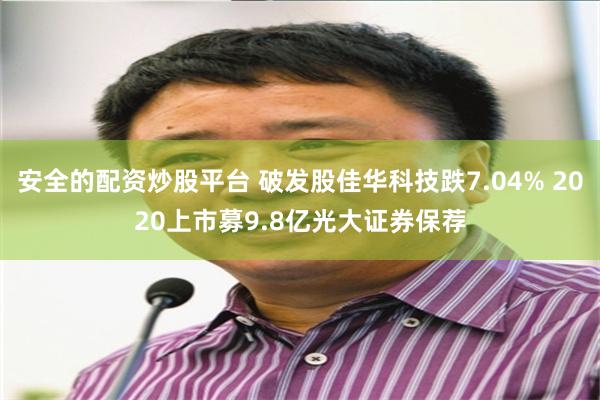 安全的配资炒股平台 破发股佳华科技跌7.04% 2020上市募9.8亿光大证券保荐