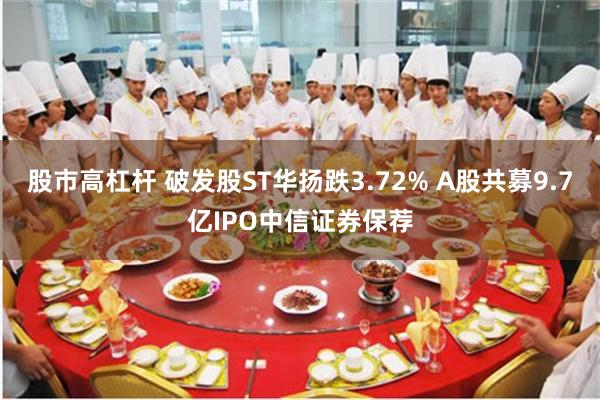 股市高杠杆 破发股ST华扬跌3.72% A股共募9.7亿IPO中信证券保荐