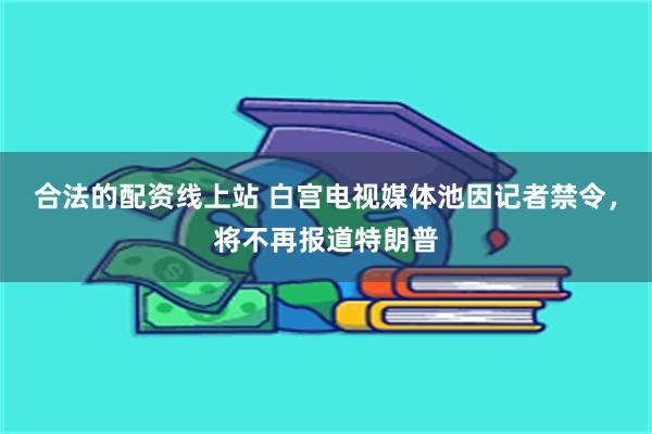 合法的配资线上站 白宫电视媒体池因记者禁令，将不再报道特朗普