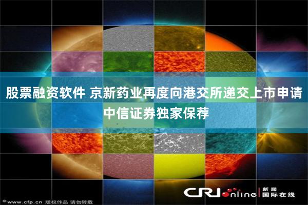 股票融资软件 京新药业再度向港交所递交上市申请 中信证券独家保荐