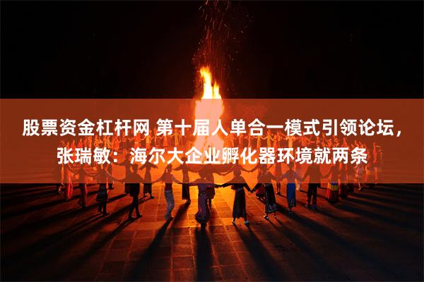 股票资金杠杆网 第十届人单合一模式引领论坛，张瑞敏：海尔大企业孵化器环境就两条
