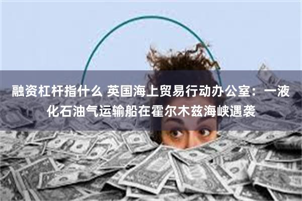 融资杠杆指什么 英国海上贸易行动办公室:一液化石油气运输船在霍尔木兹海峡遇袭