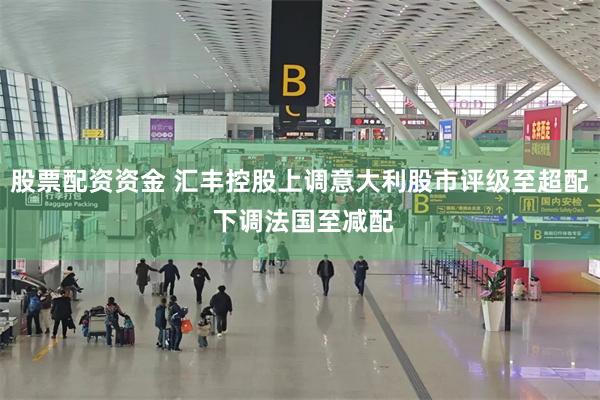 股票配资资金 汇丰控股上调意大利股市评级至超配 下调法国至减配