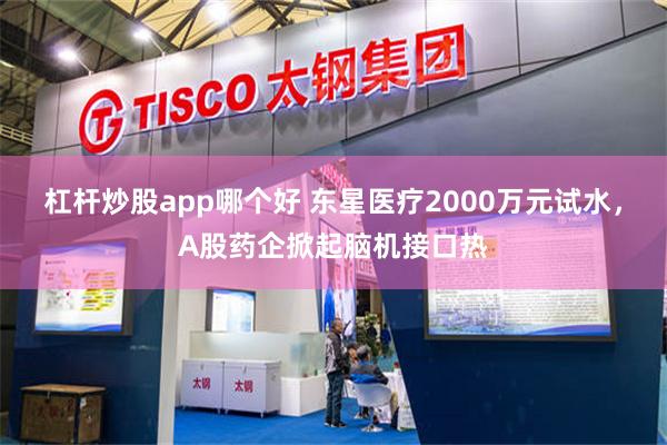 杠杆炒股app哪个好 东星医疗2000万元试水,A股药企掀起脑机接口热