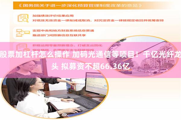 股票加杠杆怎么操作 加码光通信等项目！千亿光纤龙头 拟募资不超66.36亿