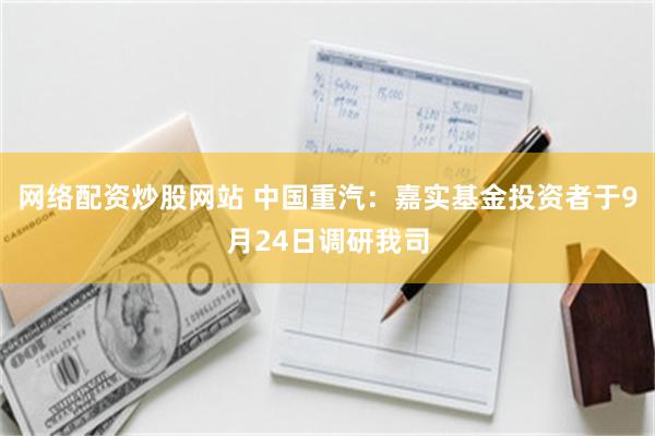 网络配资炒股网站 中国重汽：嘉实基金投资者于9月24日调研我司