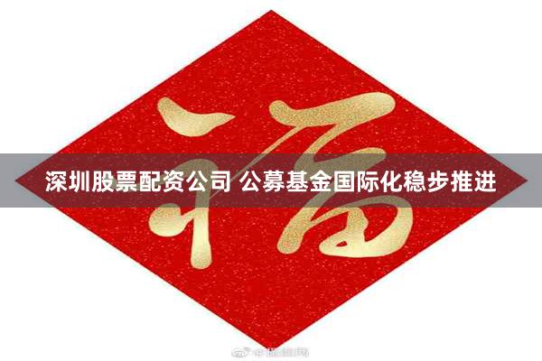 深圳股票配资公司 公募基金国际化稳步推进