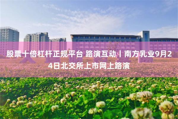 股票十倍杠杆正规平台 路演互动丨南方乳业9月24日北交所上市网上路演