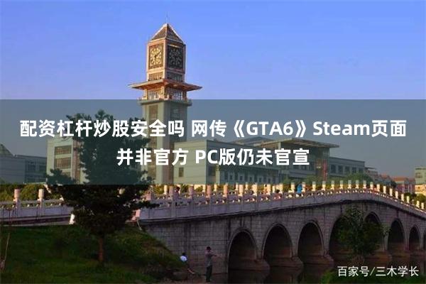 配资杠杆炒股安全吗 网传《GTA6》Steam页面并非官方 PC版仍未官宣